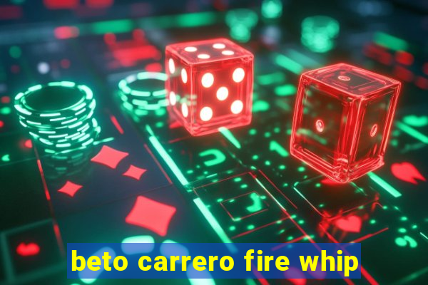 beto carrero fire whip